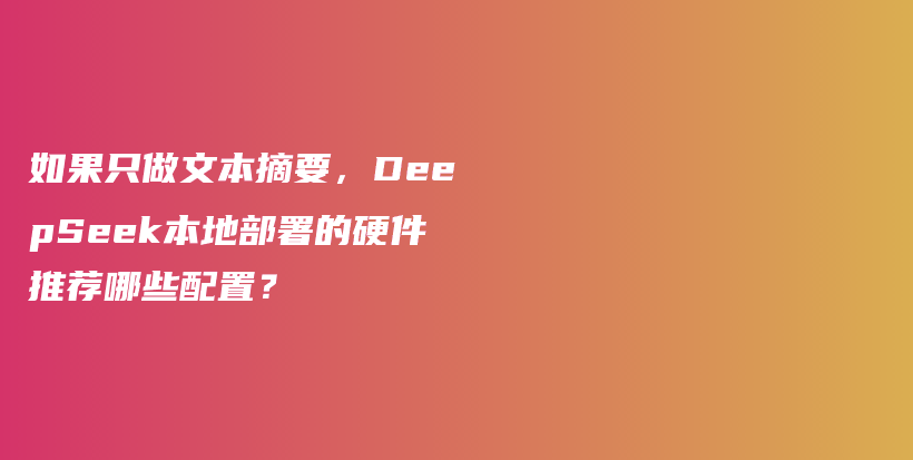 如果只做文本摘要，DeepSeek本地部署的硬件推荐哪些配置？插图