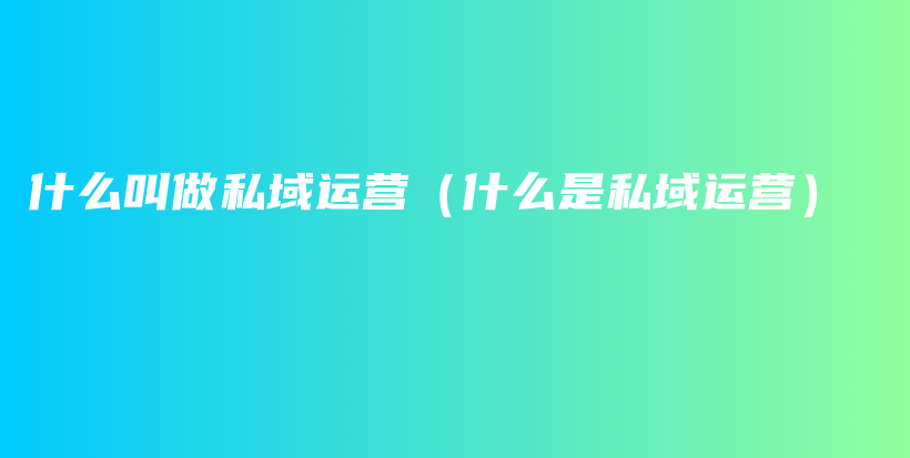 什么叫做私域运营（什么是私域运营）插图