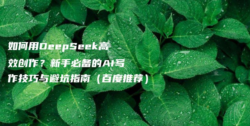 如何用DeepSeek高效创作？新手必备的AI写作技巧与避坑指南（百度推荐）插图