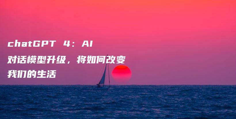 chatGPT 4：AI对话模型升级，将如何改变我们的生活插图