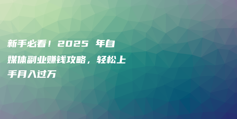 新手必看！2025 年自媒体副业赚钱攻略，轻松上手月入过万插图