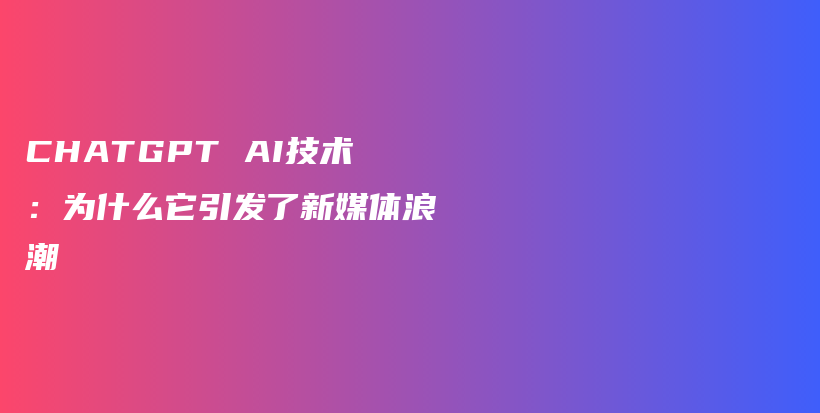 CHATGPT AI技术：为什么它引发了新媒体浪潮插图