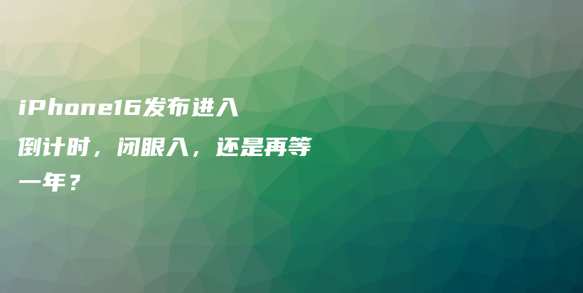 iPhone16发布进入倒计时，闭眼入，还是再等一年？插图