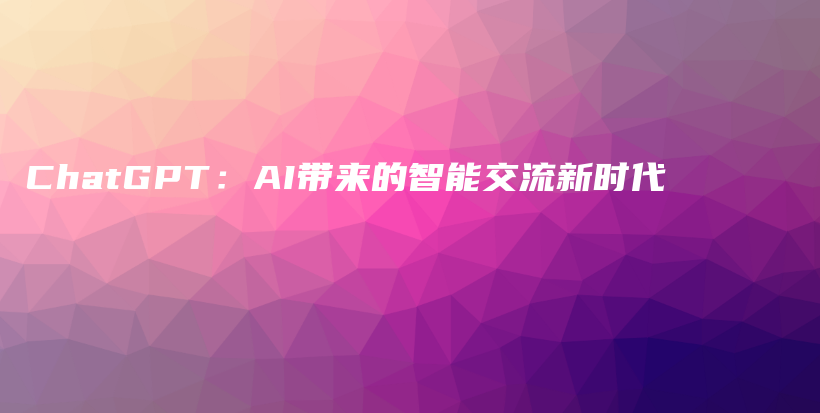 ChatGPT：AI带来的智能交流新时代插图