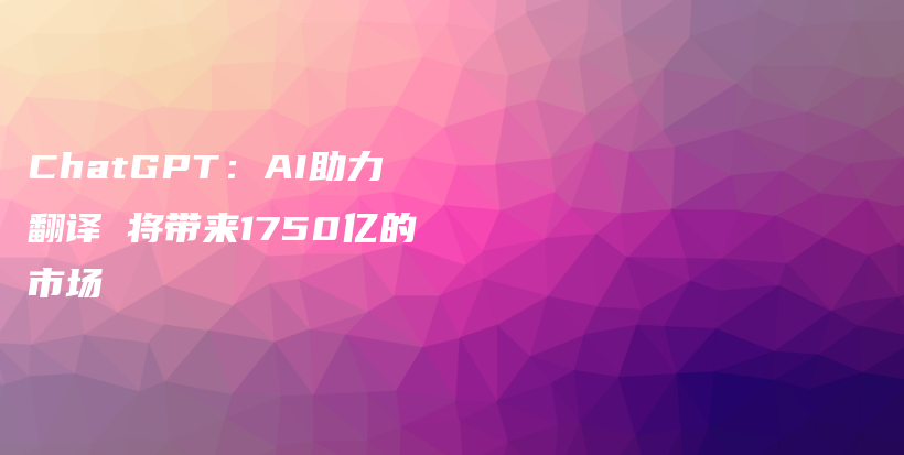 ChatGPT：AI助力翻译 将带来1750亿的市场插图