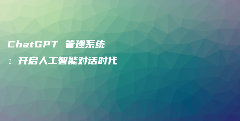 ChatGPT 管理系统：开启人工智能对话时代插图