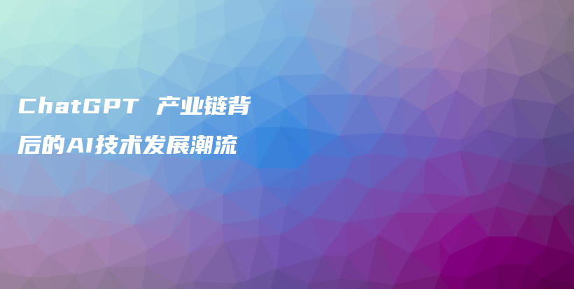 ChatGPT 产业链背后的AI技术发展潮流插图