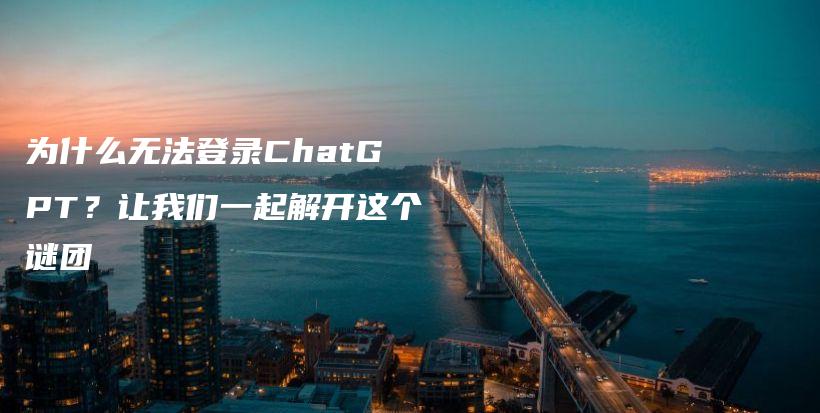 为什么无法登录ChatGPT？让我们一起解开这个谜团插图