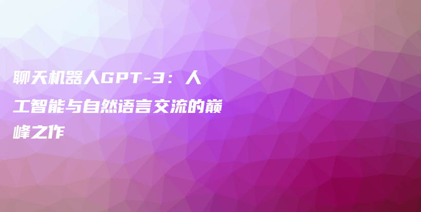 聊天机器人GPT-3：人工智能与自然语言交流的巅峰之作插图