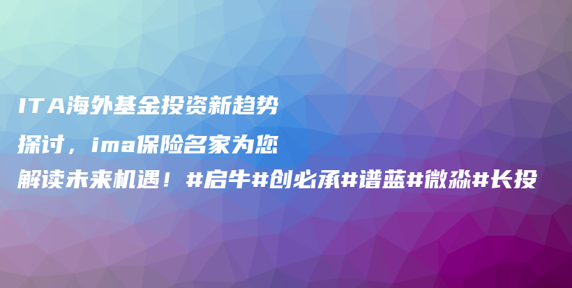 ITA海外基金投资新趋势探讨，ima保险名家为您解读未来机遇！#启牛#创必承#谱蓝#微淼#长投插图