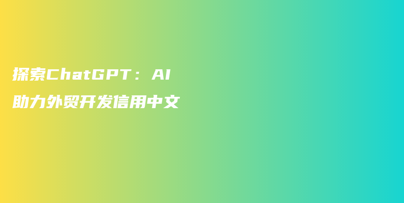 探索ChatGPT：AI助力外贸开发信用中文插图