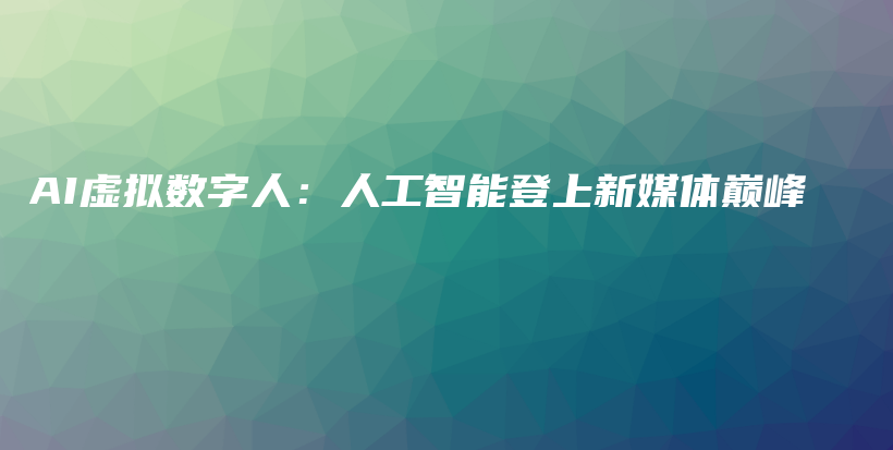 AI虚拟数字人：人工智能登上新媒体巅峰插图