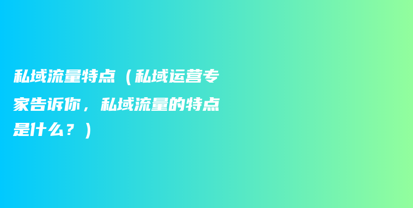 私域流量特点（私域运营专家告诉你，私域流量的特点是什么？）插图