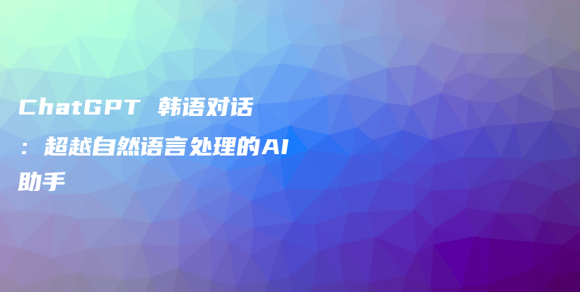 ChatGPT 韩语对话：超越自然语言处理的AI助手插图