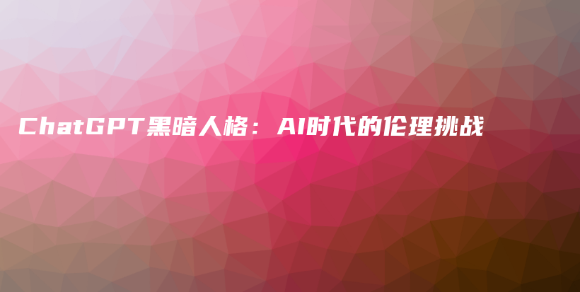 ChatGPT黑暗人格：AI时代的伦理挑战插图