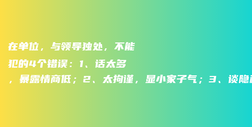 在单位，与领导独处，不能犯的4个错误：1、话太多，暴露情商低；2、太拘谨，显小家子气；3、谈隐私，容易踩雷；4、说闲话，非议他人插图