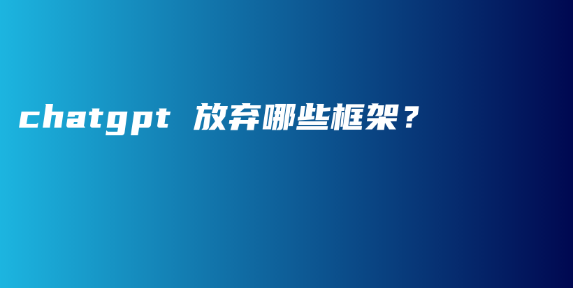 chatgpt 放弃哪些框架？插图