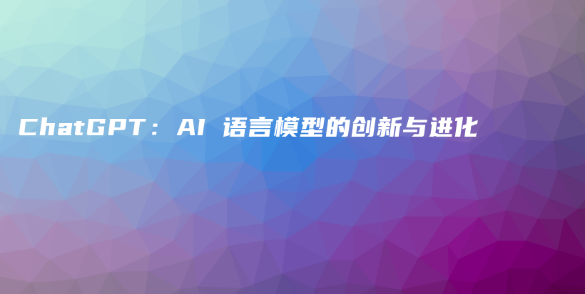 ChatGPT：AI 语言模型的创新与进化插图