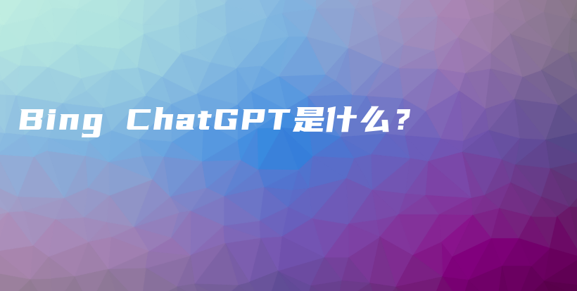 Bing ChatGPT是什么？插图