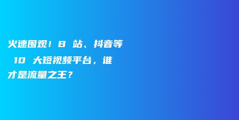 火速围观！B 站、抖音等 10 大短视频平台，谁才是流量之王？插图