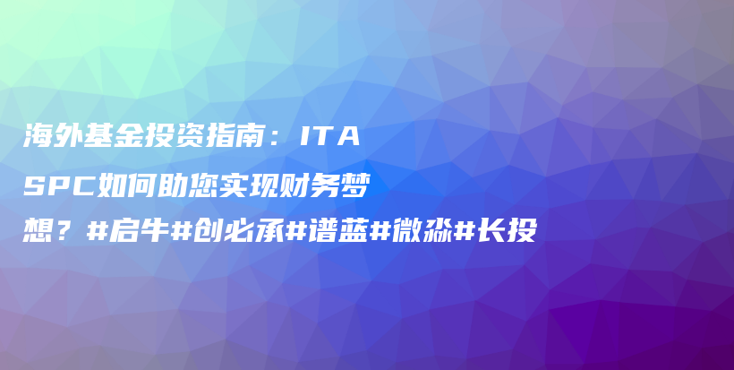 海外基金投资指南：ITASPC如何助您实现财务梦想？#启牛#创必承#谱蓝#微淼#长投插图