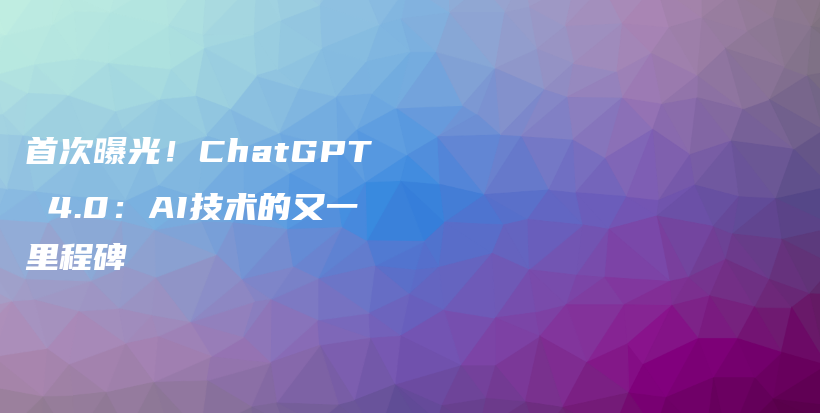 首次曝光！ChatGPT 4.0：AI技术的又一里程碑插图