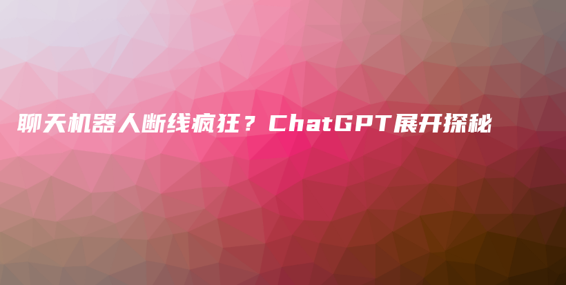 聊天机器人断线疯狂？ChatGPT展开探秘插图