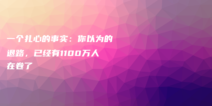 一个扎心的事实：你以为的退路，已经有1100万人在卷了插图