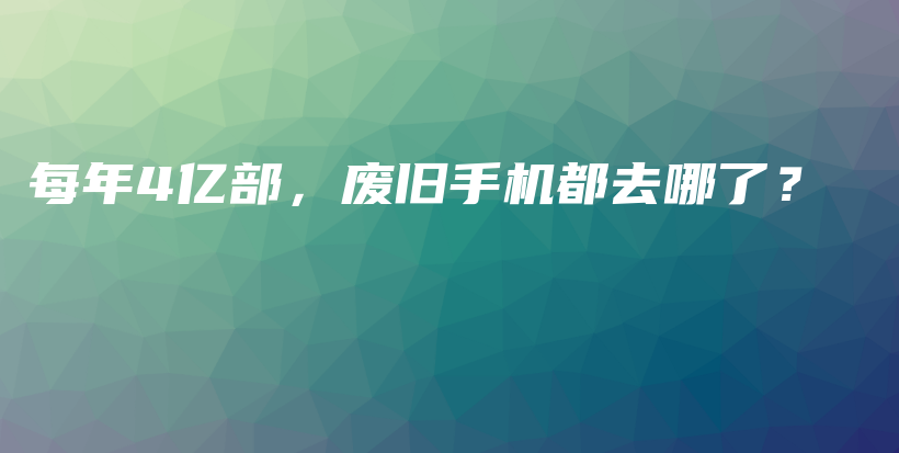 每年4亿部，废旧手机都去哪了？插图