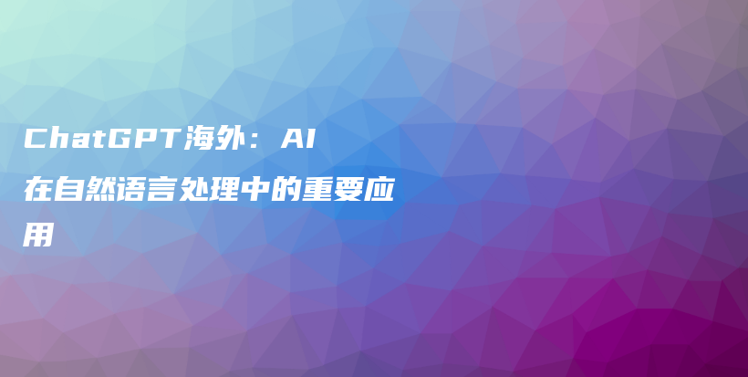 ChatGPT海外：AI在自然语言处理中的重要应用插图