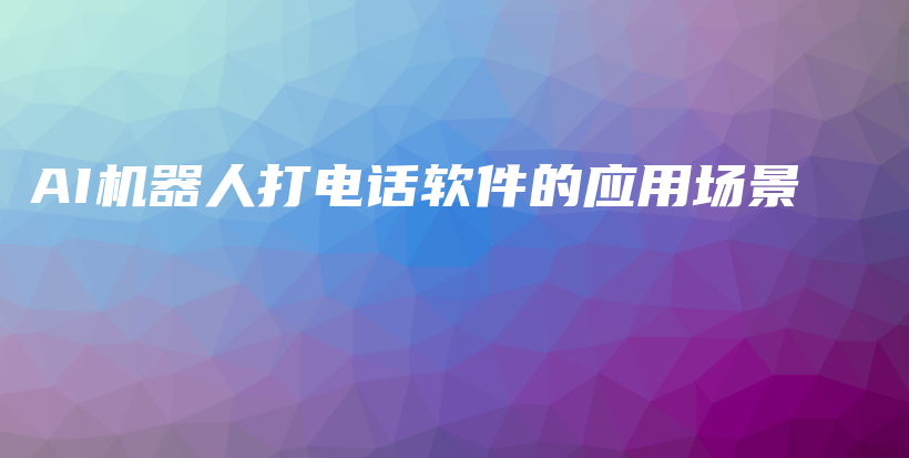 AI机器人打电话软件的应用场景插图