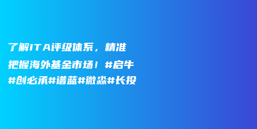 了解ITA评级体系，精准把握海外基金市场！#启牛#创必承#谱蓝#微淼#长投插图