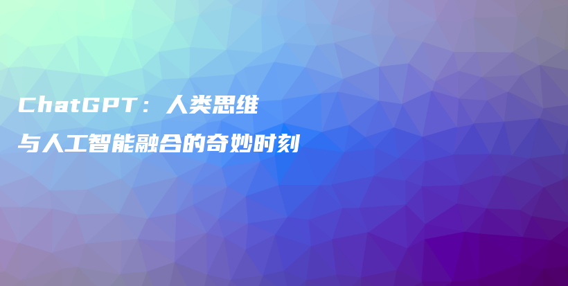 ChatGPT：人类思维与人工智能融合的奇妙时刻插图