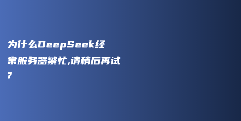 为什么DeepSeek经常服务器繁忙,请稍后再试?插图