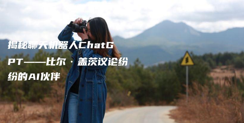 揭秘聊天机器人ChatGPT——比尔·盖茨议论纷纷的AI伙伴插图