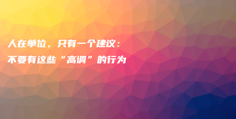 人在单位，只有一个建议：不要有这些“高调”的行为插图