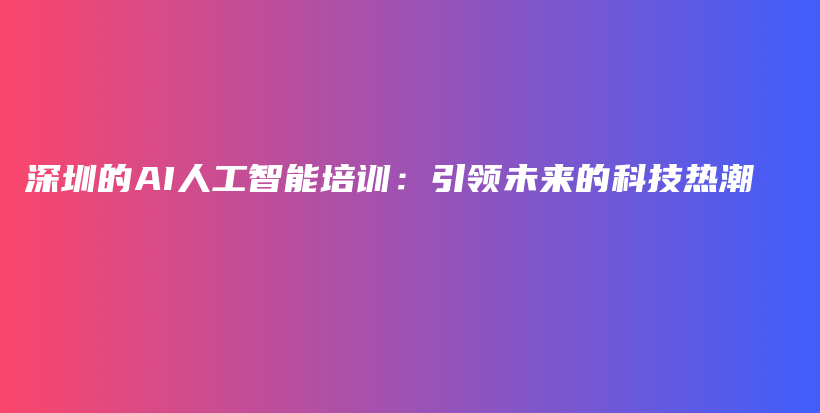 深圳的AI人工智能培训：引领未来的科技热潮插图