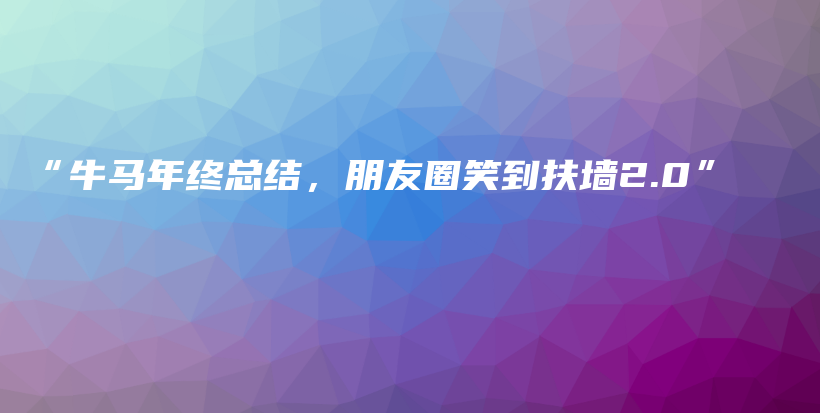 “牛马年终总结，朋友圈笑到扶墙2.0”插图