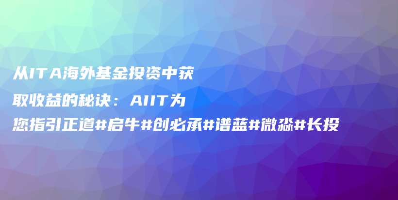 从ITA海外基金投资中获取收益的秘诀：AIIT为您指引正道#启牛#创必承#谱蓝#微淼#长投插图