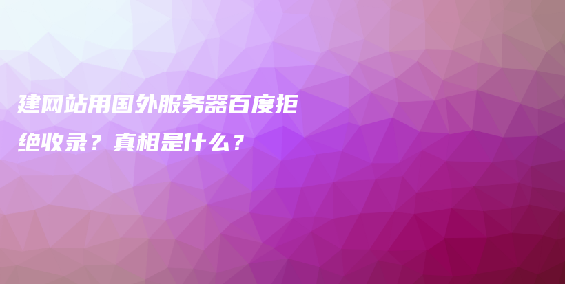 建网站用国外服务器百度拒绝收录？真相是什么？插图