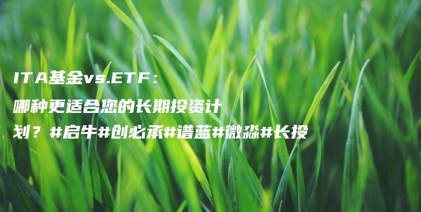 ITA基金vs.ETF：哪种更适合您的长期投资计划？#启牛#创必承#谱蓝#微淼#长投插图