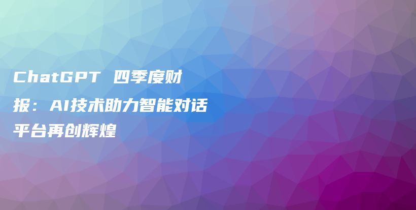 ChatGPT 四季度财报：AI技术助力智能对话平台再创辉煌插图