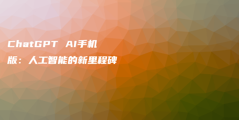 ChatGPT AI手机版：人工智能的新里程碑插图