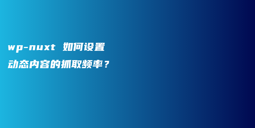 wp-nuxt 如何设置动态内容的抓取频率？插图