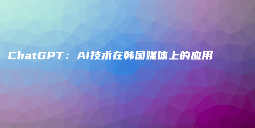 ChatGPT：AI技术在韩国媒体上的应用插图