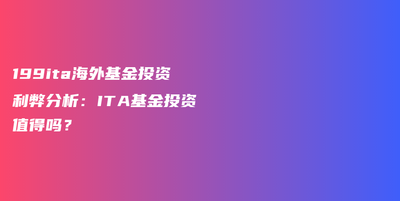 199ita海外基金投资利弊分析：ITA基金投资值得吗？插图