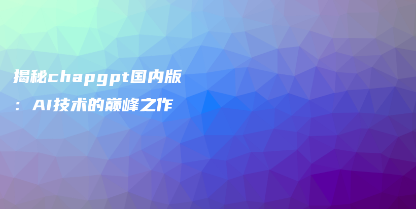 揭秘chapgpt国内版：AI技术的巅峰之作插图