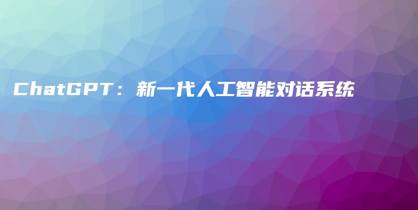 ChatGPT：新一代人工智能对话系统插图