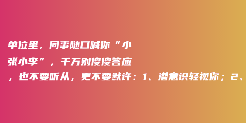 单位里，同事随口喊你“小张小李”，千万别傻傻答应，也不要听从，更不要默许：1、潜意识轻视你；2、对你不服气；3、及时纠正；…插图