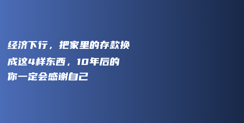 经济下行，把家里的存款换成这4样东西，10年后的你一定会感谢自己插图